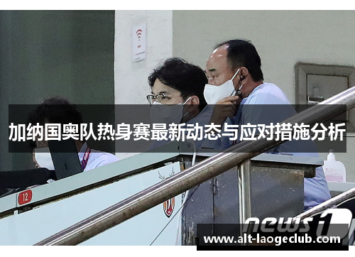 加纳国奥队热身赛最新动态与应对措施分析