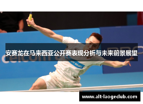 安赛龙在马来西亚公开赛表现分析与未来前景展望