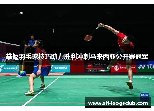 掌握羽毛球技巧助力胜利冲刺马来西亚公开赛冠军