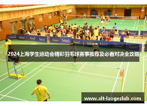 2024上海学生运动会精彩羽毛球赛事推荐及必看对决全攻略