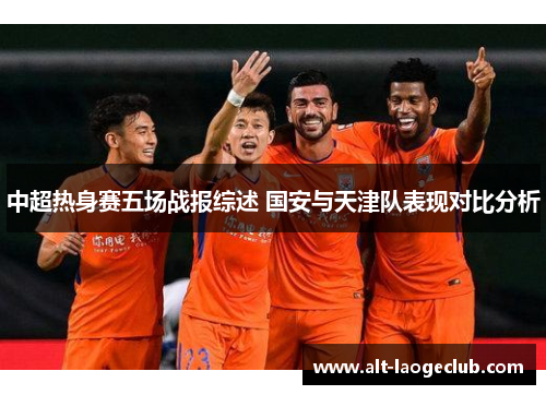 中超热身赛五场战报综述 国安与天津队表现对比分析