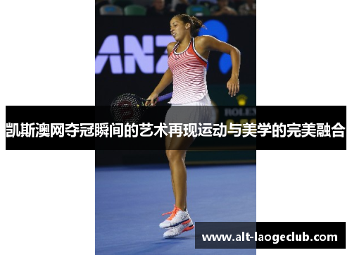 凯斯澳网夺冠瞬间的艺术再现运动与美学的完美融合