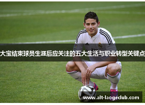大宝结束球员生涯后应关注的五大生活与职业转型关键点