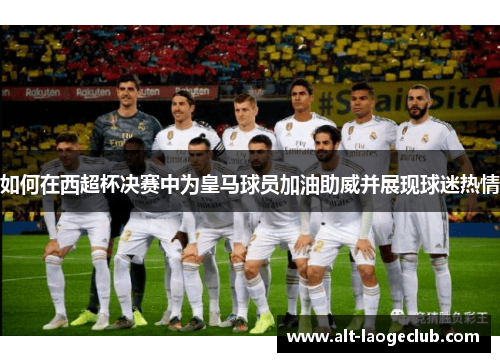 如何在西超杯决赛中为皇马球员加油助威并展现球迷热情