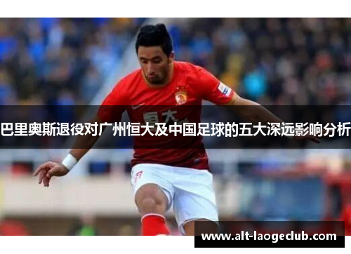 巴里奥斯退役对广州恒大及中国足球的五大深远影响分析