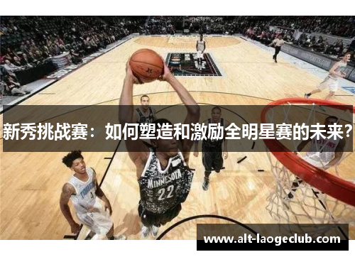 新秀挑战赛：如何塑造和激励全明星赛的未来？