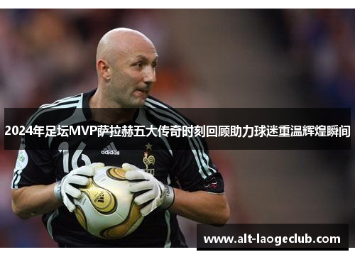 2024年足坛MVP萨拉赫五大传奇时刻回顾助力球迷重温辉煌瞬间