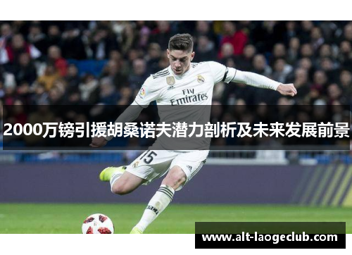 2000万镑引援胡桑诺夫潜力剖析及未来发展前景