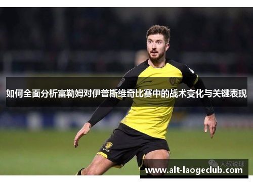 如何全面分析富勒姆对伊普斯维奇比赛中的战术变化与关键表现