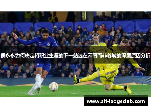 侯永永为何决定将职业生涯的下一站选在云南而非蓉城的深层原因分析