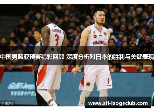 中国男篮亚预赛精彩回顾 深度分析对日本的胜利与关键表现