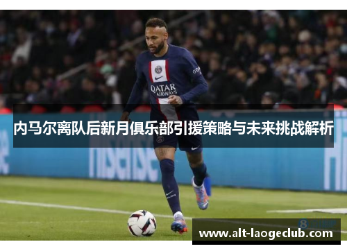内马尔离队后新月俱乐部引援策略与未来挑战解析