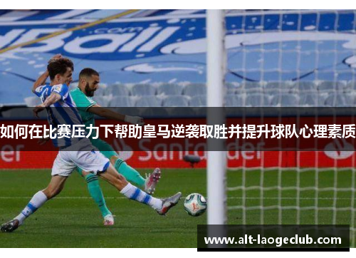 如何在比赛压力下帮助皇马逆袭取胜并提升球队心理素质