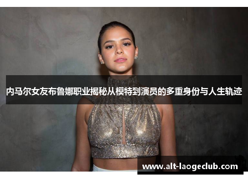 内马尔女友布鲁娜职业揭秘从模特到演员的多重身份与人生轨迹