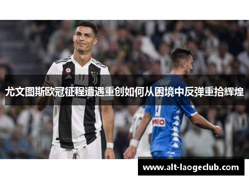 尤文图斯欧冠征程遭遇重创如何从困境中反弹重拾辉煌