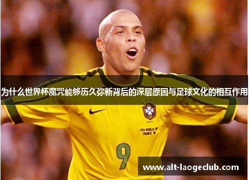 为什么世界杯魔咒能够历久弥新背后的深层原因与足球文化的相互作用