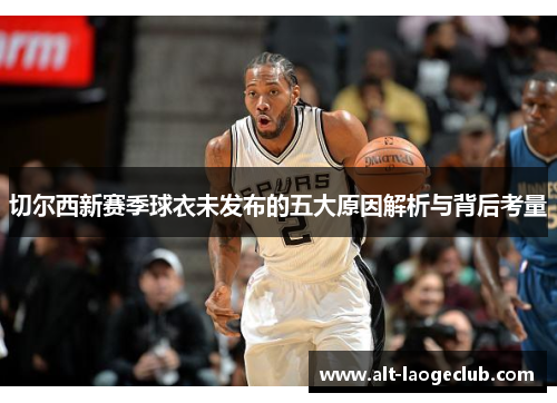 切尔西新赛季球衣未发布的五大原因解析与背后考量