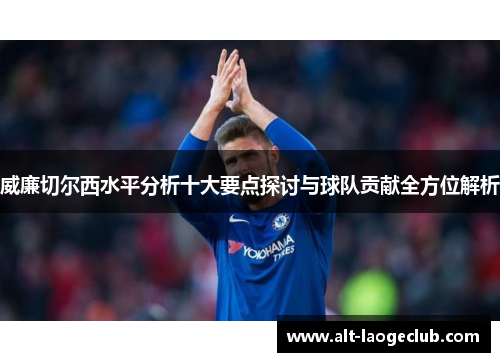 威廉切尔西水平分析十大要点探讨与球队贡献全方位解析