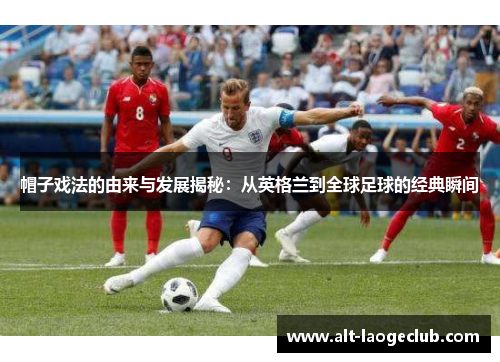 帽子戏法的由来与发展揭秘：从英格兰到全球足球的经典瞬间