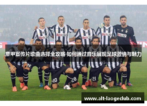 意甲宣传片歌曲选择全攻略 如何通过音乐展现足球激情与魅力