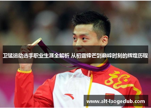 卫猛运动选手职业生涯全解析 从初露锋芒到巅峰时刻的辉煌历程