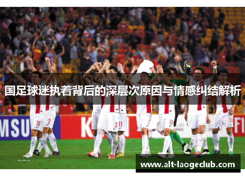 国足球迷执着背后的深层次原因与情感纠结解析