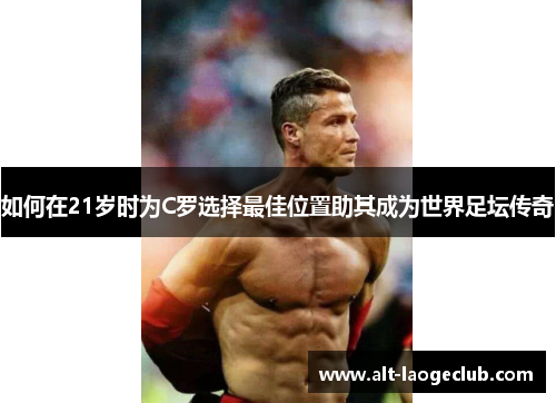 如何在21岁时为C罗选择最佳位置助其成为世界足坛传奇