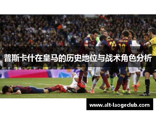 普斯卡什在皇马的历史地位与战术角色分析