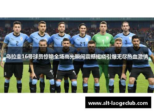 乌拉圭16号球员惊艳全场高光瞬间震撼揭晓引爆无尽热血激情