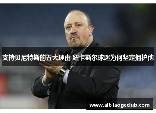 支持贝尼特斯的五大理由 纽卡斯尔球迷为何坚定拥护他