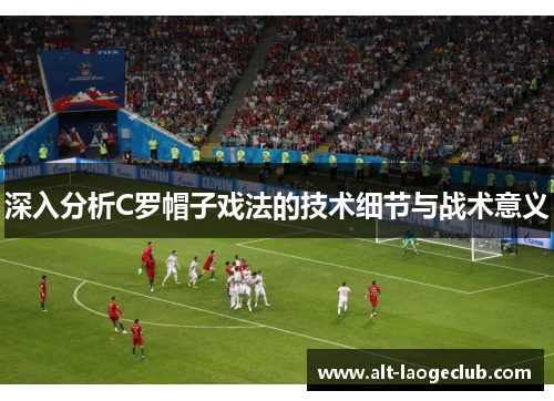 深入分析C罗帽子戏法的技术细节与战术意义