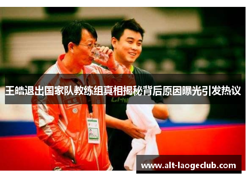 王皓退出国家队教练组真相揭秘背后原因曝光引发热议
