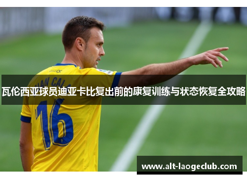 瓦伦西亚球员迪亚卡比复出前的康复训练与状态恢复全攻略
