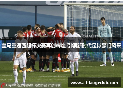 皇马重返西超杯决赛再创辉煌 引领新时代足球豪门风采