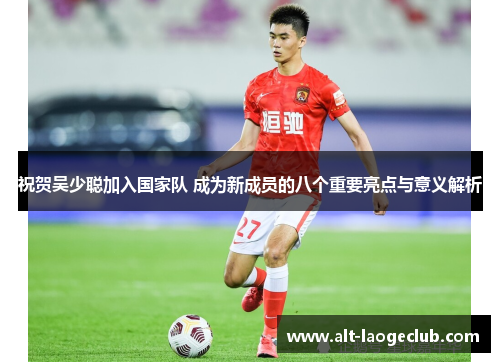 祝贺吴少聪加入国家队 成为新成员的八个重要亮点与意义解析