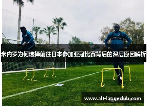 米内罗为何选择前往日本参加亚冠比赛背后的深层原因解析