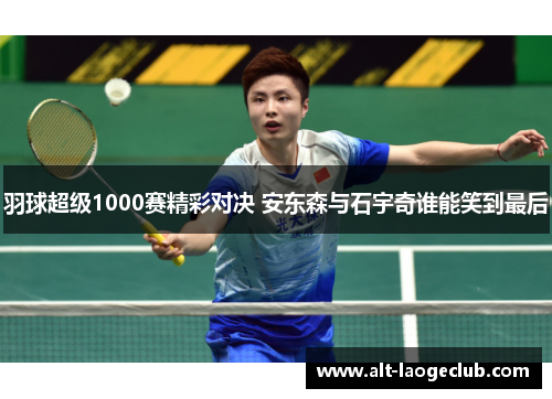 羽球超级1000赛精彩对决 安东森与石宇奇谁能笑到最后