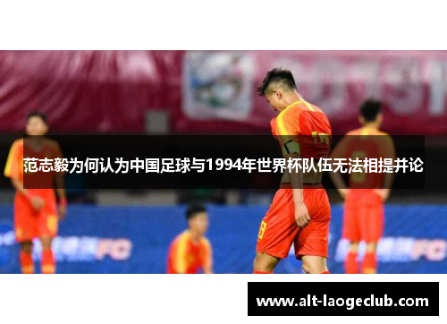 范志毅为何认为中国足球与1994年世界杯队伍无法相提并论