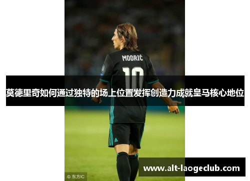 莫德里奇如何通过独特的场上位置发挥创造力成就皇马核心地位