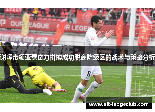 谢晖带领亚泰奋力拼搏成功脱离降级区的战术与策略分析