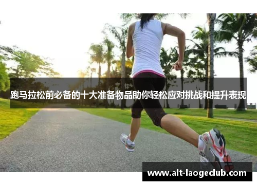 跑马拉松前必备的十大准备物品助你轻松应对挑战和提升表现