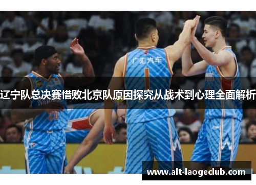 辽宁队总决赛惜败北京队原因探究从战术到心理全面解析