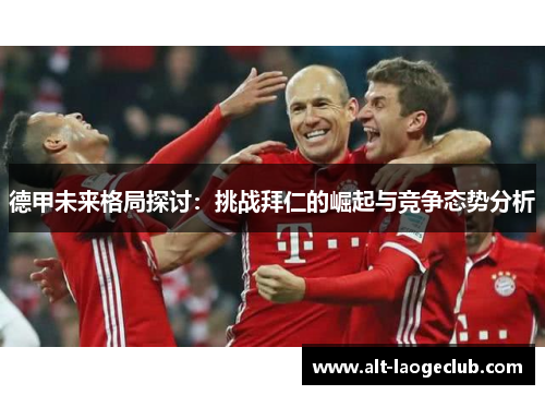 德甲未来格局探讨：挑战拜仁的崛起与竞争态势分析
