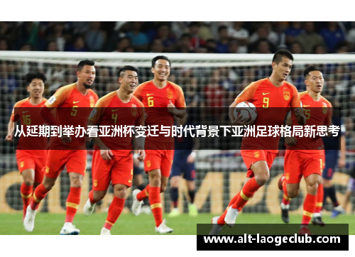 从延期到举办看亚洲杯变迁与时代背景下亚洲足球格局新思考