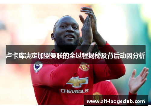 卢卡库决定加盟曼联的全过程揭秘及背后动因分析