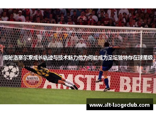 揭秘洛塞尔索成长轨迹与技术魅力他为何能成为足坛独特存在球星级