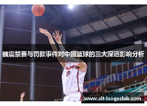 魏震禁赛与罚款事件对中国篮球的三大深远影响分析