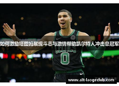 如何激励塔图姆展现斗志与激情帮助凯尔特人冲击总冠军