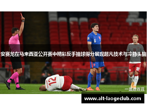 安赛龙在马来西亚公开赛中精彩反手抽球得分展现超凡技术与冷静头脑