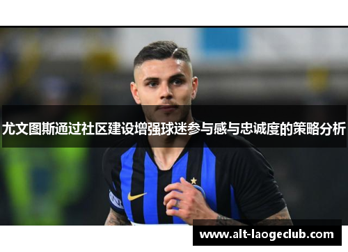 尤文图斯通过社区建设增强球迷参与感与忠诚度的策略分析